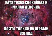 катя тихая,спокойная и милая девочка но это только на первый взгляд