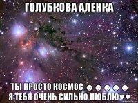 голубкова аленка ты просто космос ☻☻☻☻☻ я тебя очень сильно люблю♥♥