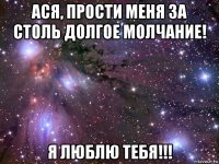 ася, прости меня за столь долгое молчание! я люблю тебя!!!