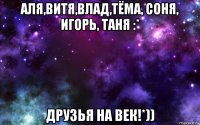 аля,витя,влад,тёма, соня, игорь, таня :* друзья на век!*))