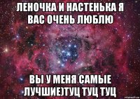 леночка и настенька я вас очень люблю вы у меня самые лучшие)туц туц туц