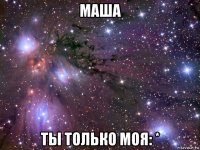 маша ты только моя: *