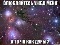 влюбляйтесь уже в меня а то чо как дуры?