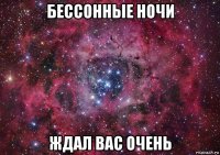 бессонные ночи ждал вас очень