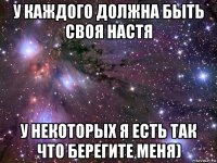 у каждого должна быть своя настя у некоторых я есть так что берегите меня)