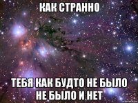 как странно тебя как будто не было не было и нет