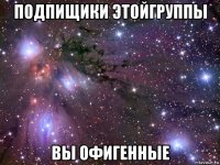 подпищики этойгруппы вы офигенные