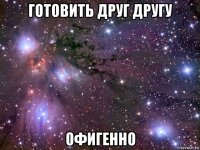 готовить друг другу офигенно