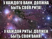 у каждого вани, должна быть своя рита! у каждой риты, должен быть свой ваня!