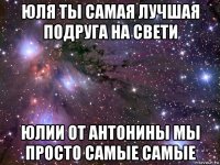 юля ты самая лучшая подруга на свети юлии от антонины мы просто самые самые