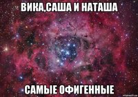 вика,саша и наташа самые офигенные