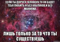 если ты дорога человеку,то он будет тебя любить и без каблуков,и без макияжа лишь только за то что ты существуешь