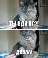 ты иди от?! даааа!