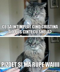 Ce sa intimplat cind cristina tio pus cintecu shela? PIZDEŢ ŞI MA RUPE Waiiii