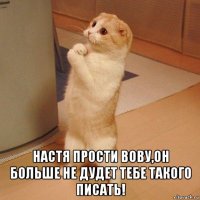  настя прости вову,он больше не дудет тебе такого писать!