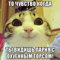 то чувство когда ты видишь парня с охуенным торсом!