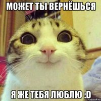 может ты вернёшься я же тебя люблю :d