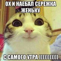 ох и наебал сережка женьку с самого утра )))))))))))