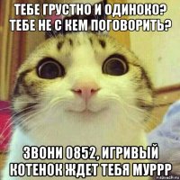 тебе грустно и одиноко? тебе не с кем поговорить? звони 0852, игривый котенок ждет тебя муррр