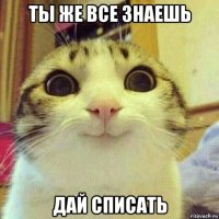 ты же все знаешь дай списать