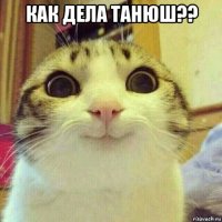 как дела танюш?? 