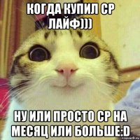 когда купил ср лайф))) ну или просто ср на месяц или больше:d