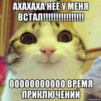 ахахаха неё у меня встал!!!!!!!!!!!!!!!! ооооооооооо время приключений