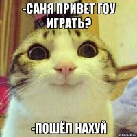 -саня привет гоу играть? -пошёл нахуй