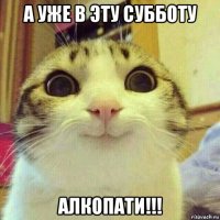 а уже в эту субботу алкопати!!!