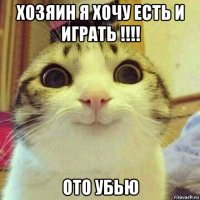 хозяин я хочу есть и играть !!!! ото убью