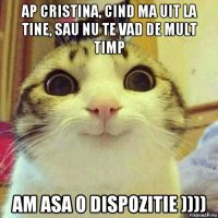 ap cristina, cind ma uit la tine, sau nu te vad de mult timp am asa o dispozitie ))))