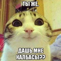 ты же, дашь мне калбасы??