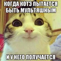 когда котэ пытается быть мультяшным и у него получается