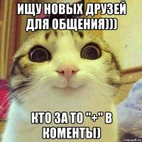 ищу новых друзей для общения))) кто за то "+" в коменты)