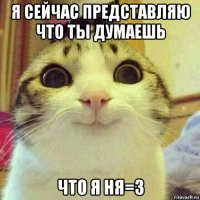 я сейчас представляю что ты думаешь что я ня=3