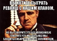 вы хотите сыграть реванш с нашим кланом, но вы говорите это без уважения,не говорите что мы батьки,а мы бандитысибири38,мы все запоминаем.