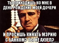 ты приходишь ко мне в день рождение моей дочери и просишь кинуть мэрию с банком? ты не ахуел?