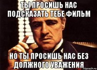 ты просишь нас подсказать тебе фильм но ты просишь нас без должного уважения