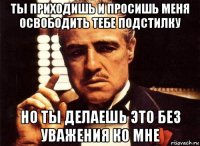 ты приходишь и просишь меня освободить тебе подстилку но ты делаешь это без уважения ко мне