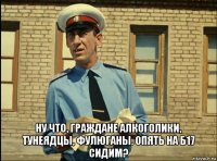  ну что, граждане алкоголики, тунеядцы, фулюганы. опять на б17 сидим?