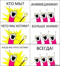 КТО МЫ? АНИМЕШНИКИ! ЧЕГО МЫ ХОТИМ? БОЛЬШЕ АНИМЕ! КОГДА МЫ ЭТОГО ХОТИМ? ВСЕГДА!