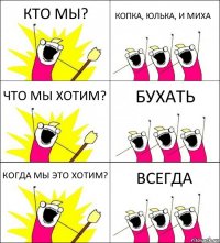 КТО МЫ? КОПКА, ЮЛЬКА, И МИХА ЧТО МЫ ХОТИМ? БУХАТЬ КОГДА МЫ ЭТО ХОТИМ? ВСЕГДА