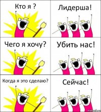 Кто я ? Лидерша! Чего я хочу? Убить нас! Когда я это сделаю? Сейчас!