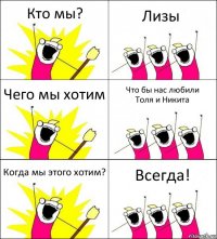 Кто мы? Лизы Чего мы хотим Что бы нас любили
Толя и Никита Когда мы этого хотим? Всегда!