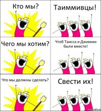 Кто мы? Таиммивцы! Чего мы хотим? Чтоб Таисса и Джимми были вместе! Что мы должны сделать? Свести их!