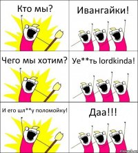 Кто мы? Ивангайки! Чего мы хотим? Уе**ть lordkinda! И его шл**у поломойку! Даа!!!