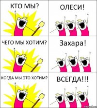 КТО МЫ? ОЛЕСИ! ЧЕГО МЫ ХОТИМ? Захара! КОГДА МЫ ЭТО ХОТИМ? ВСЕГДА!!!