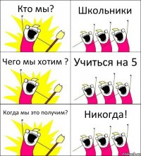 Кто мы? Школьники Чего мы хотим ? Учиться на 5 Когда мы это получим? Никогда!