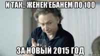 и так.. женек ебанем по 100 за новый 2015 год