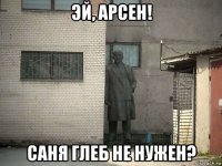 эй, арсен! саня глеб не нужен?